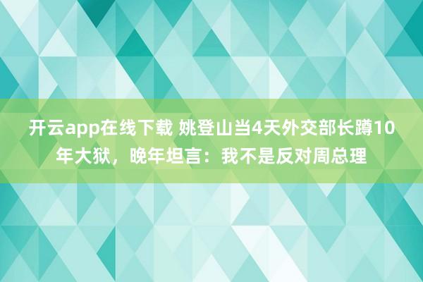开云app在线下载 姚登山当4天外交部长蹲10年大狱,晚年坦言:我不是反对周总理