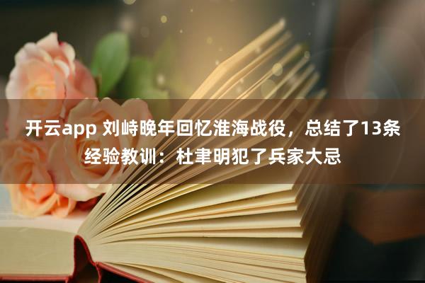 开云app 刘峙晚年回忆淮海战役，总结了13条经验教训：杜聿明犯了兵家大忌