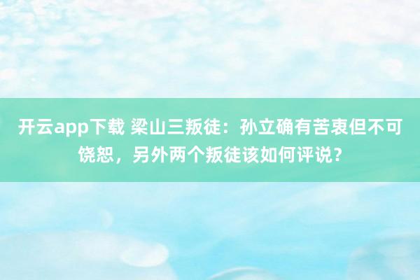 开云app下载 梁山三叛徒：孙立确有苦衷但不可饶恕，另外两个叛徒该如何评说？