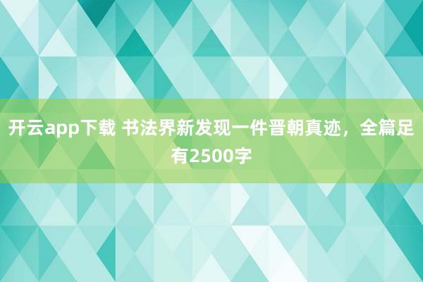 开云app下载 书法界新发现一件晋朝真迹，全篇足有2500字