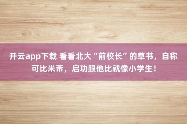 开云app下载 看看北大“前校长”的草书,自称可比米芾,启功跟他比就像小学生!