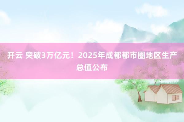开云 突破3万亿元!2025年成都都市圈地区生产总值公布