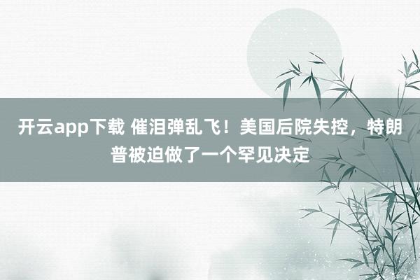 开云app下载 催泪弹乱飞！美国后院失控，特朗普被迫做了一个罕见决定