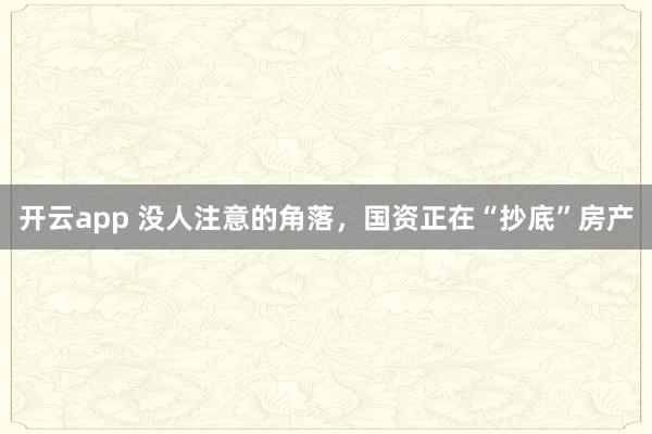 开云app 没人注意的角落,国资正在“抄底”房产