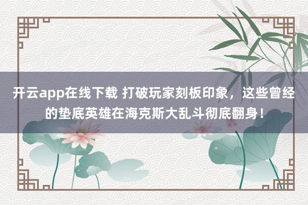 开云app在线下载 打破玩家刻板印象，这些曾经的垫底英雄在海克斯大乱斗彻底翻身！