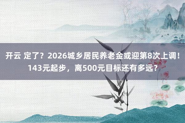 开云 定了？2026城乡居民养老金或迎第8次上调！143元起步，离500元目标还有多远？