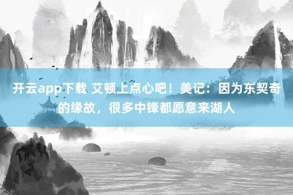 开云app下载 艾顿上点心吧！美记：因为东契奇的缘故，很多中锋都愿意来湖人