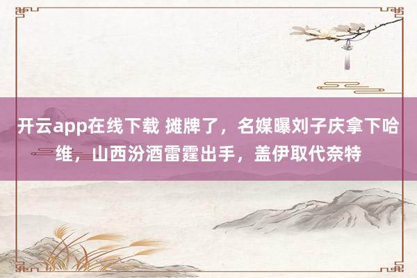 开云app在线下载 摊牌了，名媒曝刘子庆拿下哈维，山西汾酒雷霆出手，盖伊取代奈特