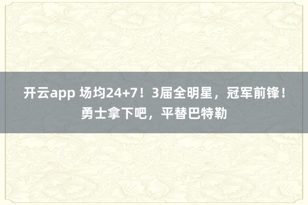 开云app 场均24+7!3届全明星,冠军前锋!勇士拿下吧,平替巴特勒