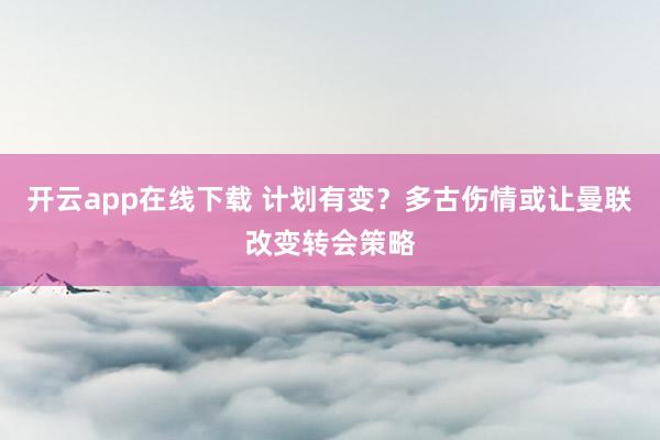 开云app在线下载 计划有变？多古伤情或让曼联改变转会策略