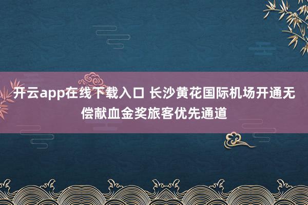 开云app在线下载入口 长沙黄花国际机场开通无偿献血金奖旅客优先通道
