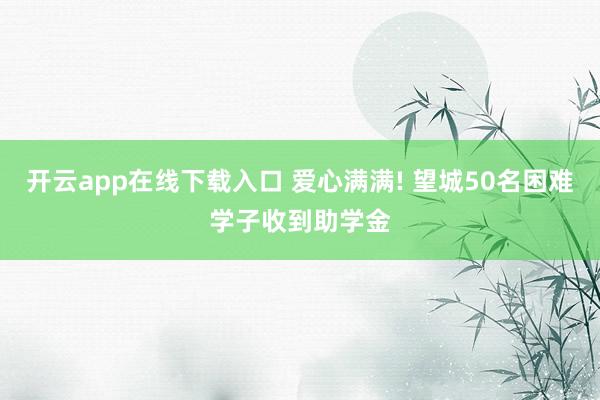 开云app在线下载入口 爱心满满! 望城50名困难学子收到助学金