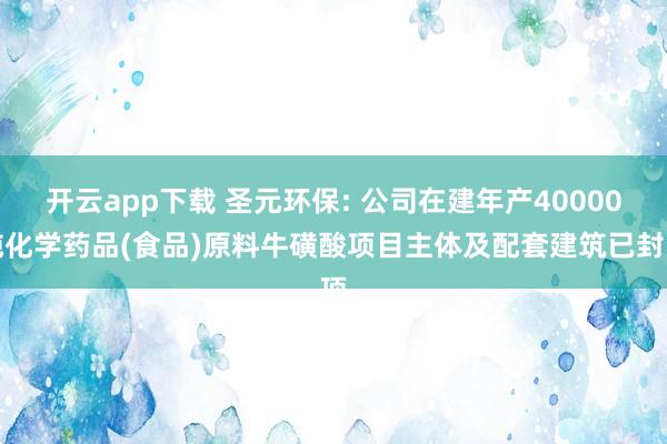 开云app下载 圣元环保: 公司在建年产40000吨化学药品(食品)原料牛磺酸项目主体及配套建筑已封顶
