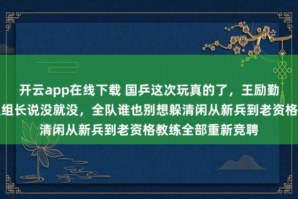 开云app在线下载 国乒这次玩真的了，王励勤直接掀桌子，混双组长说没就没，全队谁也别想躲清闲从新兵到老资格教练全部重新竞聘