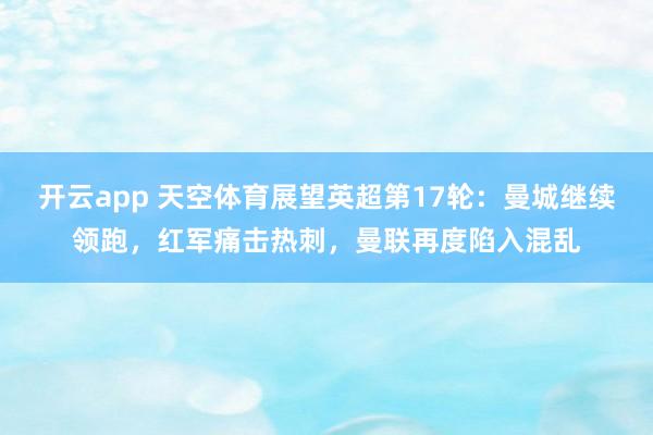 开云app 天空体育展望英超第17轮:曼城继续领跑,红军痛击热刺,曼联再度陷入混乱