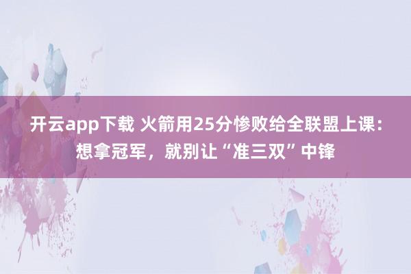 开云app下载 火箭用25分惨败给全联盟上课:想拿冠军,就别让“准三双”中锋