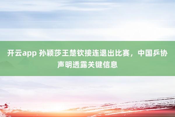 开云app 孙颖莎王楚钦接连退出比赛,中国乒协声明透露关键信息