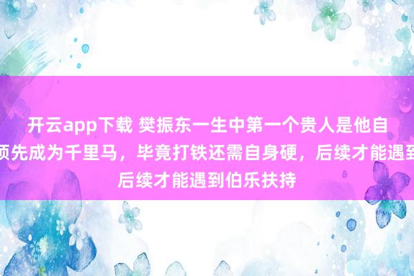 开云app下载 樊振东一生中第一个贵人是他自己，他必须先成为千里马，毕竟打铁还需自身硬，后续才能遇到伯乐扶持