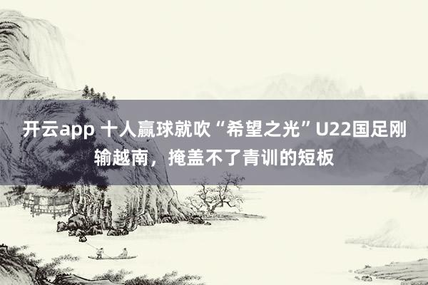 开云app 十人赢球就吹“希望之光”U22国足刚输越南，掩盖不了青训的短板