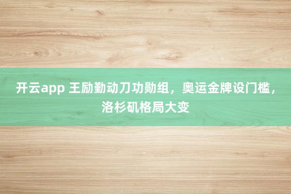 开云app 王励勤动刀功勋组，奥运金牌设门槛，洛杉矶格局大变