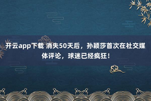 开云app下载 消失50天后，孙颖莎首次在社交媒体评论，球迷已经疯狂！