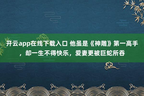 开云app在线下载入口 他虽是《神雕》第一高手，却一生不得快乐，爱妻更被巨蛇所吞