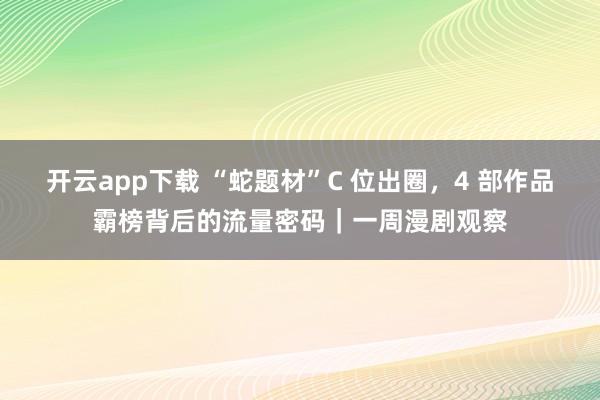 开云app下载 “蛇题材”C 位出圈,4 部作品霸榜背后的流量密码|一周漫剧观察