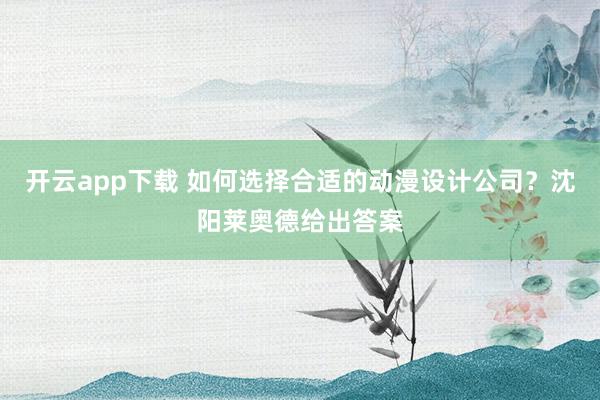开云app下载 如何选择合适的动漫设计公司？沈阳莱奥德给出答案
