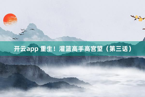 开云app 重生!灌篮高手高宫望(第三话)