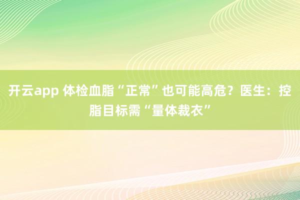 开云app 体检血脂“正常”也可能高危?医生:控脂目标需“量体裁衣”