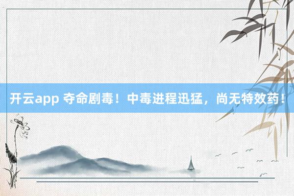 开云app 夺命剧毒！中毒进程迅猛，尚无特效药！