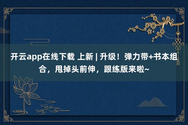 开云app在线下载 上新 | 升级！弹力带+书本组合，甩掉头前伸，跟练版来啦~