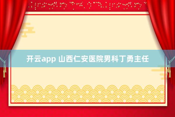 开云app 山西仁安医院男科丁勇主任