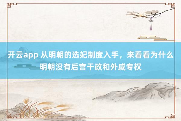开云app 从明朝的选妃制度入手,来看看为什么明朝没有后宫干政和外戚专权