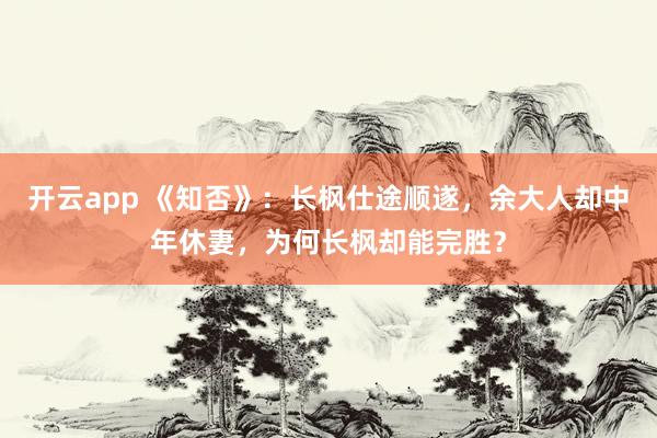 开云app 《知否》：长枫仕途顺遂，余大人却中年休妻，为何长枫却能完胜？