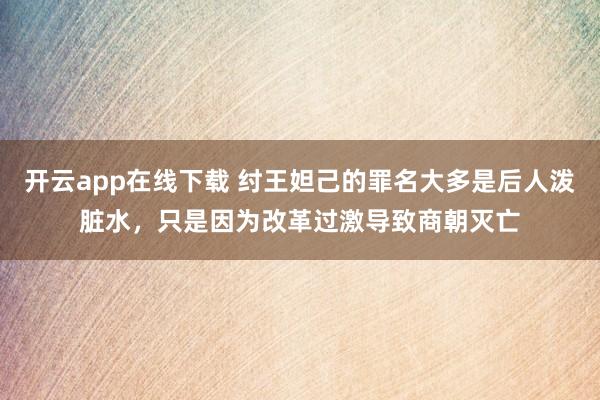 开云app在线下载 纣王妲己的罪名大多是后人泼脏水，只是因为改革过激导致商朝灭亡