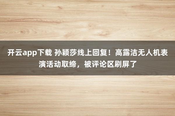 开云app下载 孙颖莎线上回复!高露洁无人机表演活动取缔,被评论区刷屏了