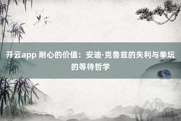 开云app 耐心的价值：安迪·克鲁兹的失利与拳坛的等待哲学