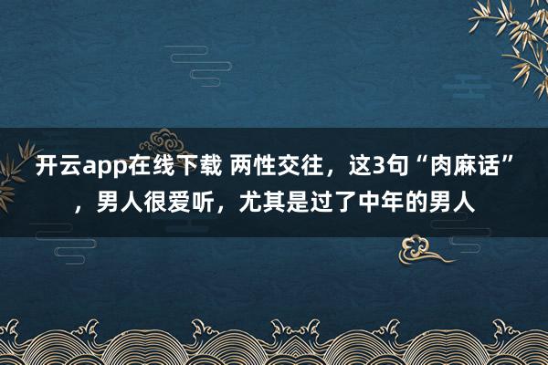 开云app在线下载 两性交往,这3句“肉麻话”,男人很爱听,尤其是过了中年的男人