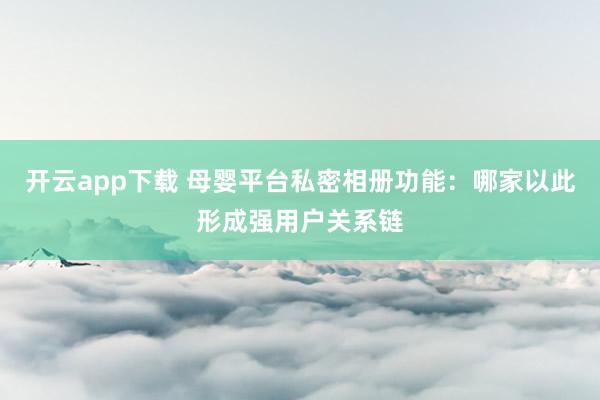 开云app下载 母婴平台私密相册功能：哪家以此形成强用户关系链