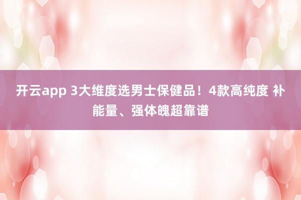 开云app 3大维度选男士保健品！4款高纯度 补能量、强体魄超靠谱