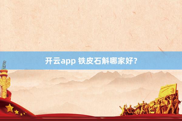 开云app 铁皮石斛哪家好？