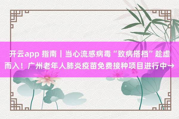 开云app 指南｜当心流感病毒“致病搭档”趁虚而入！广州老年人肺炎疫苗免费接种项目进行中→