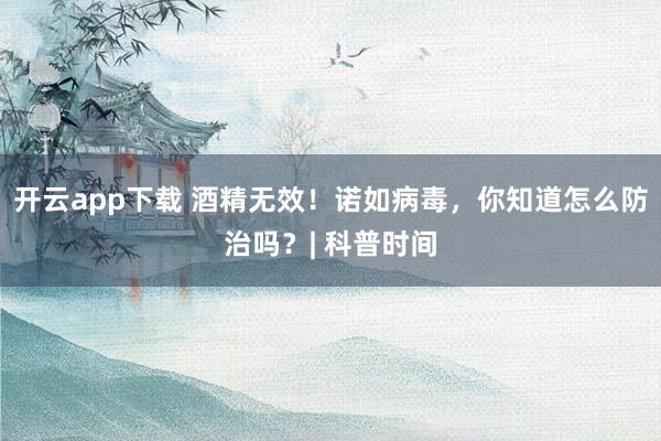 开云app下载 酒精无效!诺如病毒,你知道怎么防治吗?| 科普时间