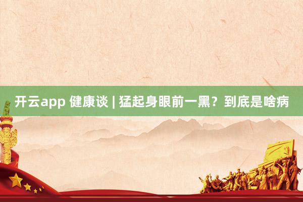 开云app 健康谈 | 猛起身眼前一黑?到底是啥病