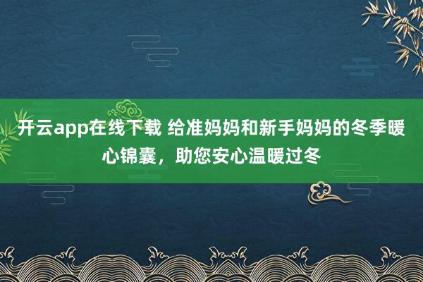 开云app在线下载 给准妈妈和新手妈妈的冬季暖心锦囊，助您安心温暖过冬