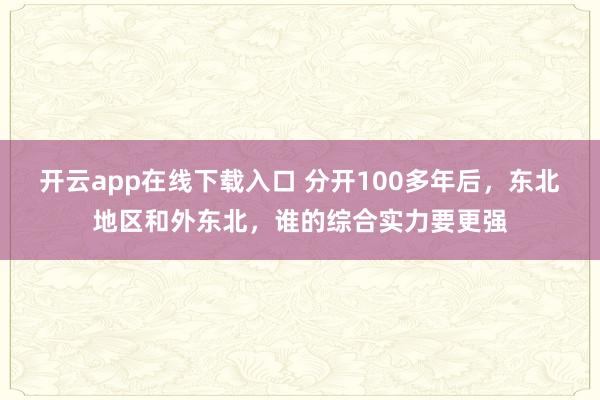 开云app在线下载入口 分开100多年后，东北地区和外东北，谁的综合实力要更强