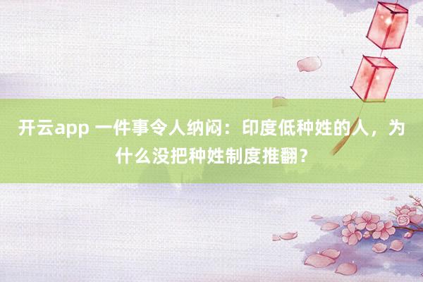 开云app 一件事令人纳闷:印度低种姓的人,为什么没把种姓制度推翻?