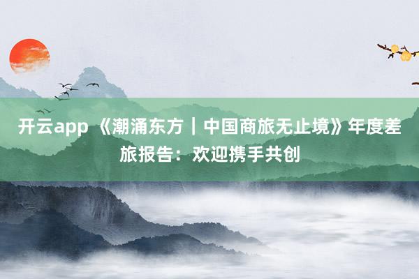 开云app 《潮涌东方｜中国商旅无止境》年度差旅报告：欢迎携手共创