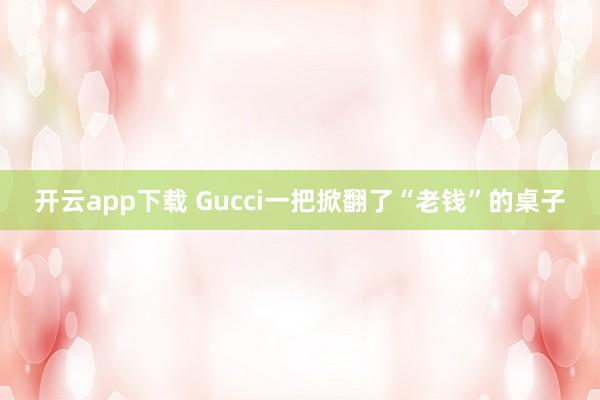 开云app下载 Gucci一把掀翻了“老钱”的桌子